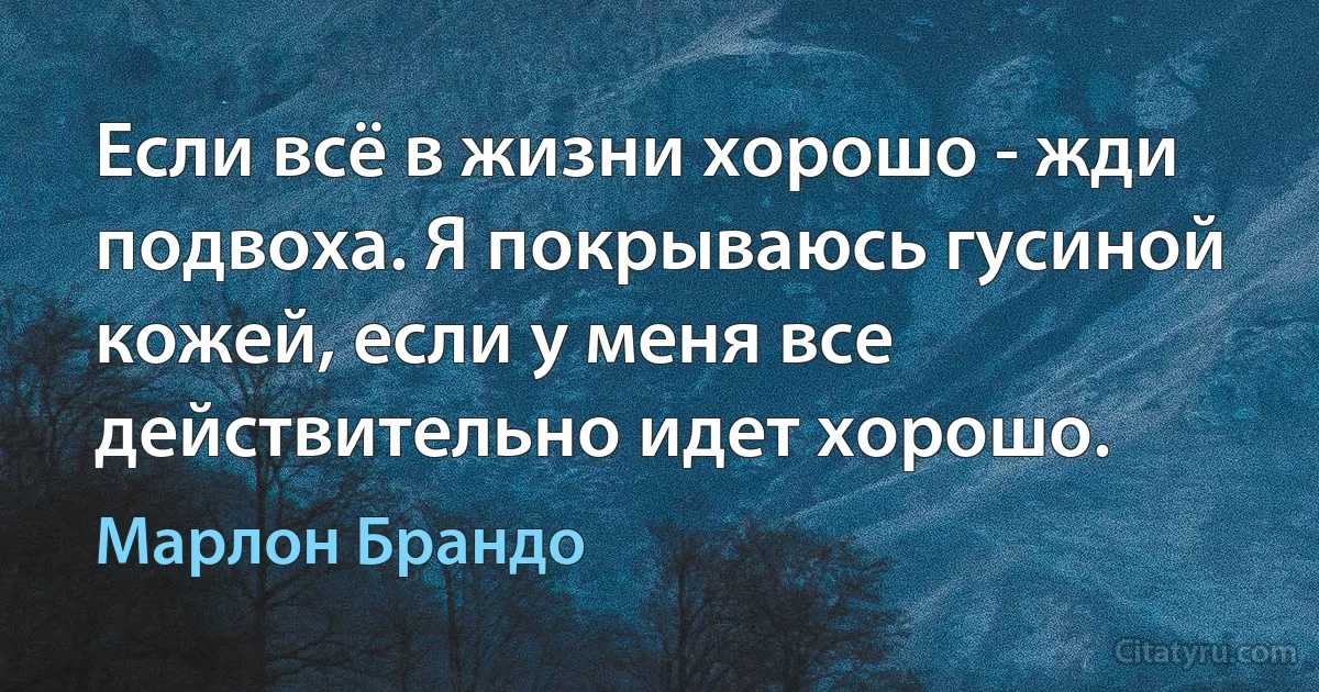 Если всё в жизни хорошо - жди подвоха. Я покрываюсь гусиной кожей, если у меня все действительно идет хорошо. (Марлон Брандо)