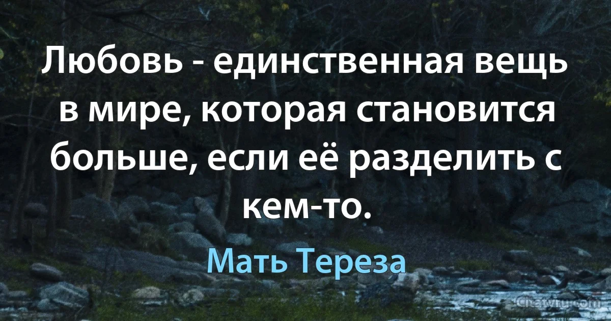 Любовь - единственная вещь в мире, которая становится больше, если её разделить с кем-то. (Мать Тереза)