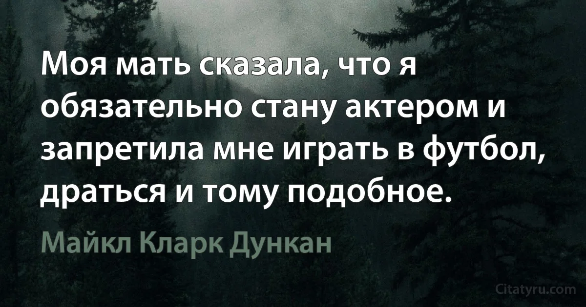 Моя мать сказала, что я обязательно стану актером и запретила мне играть в футбол, драться и тому подобное. (Майкл Кларк Дункан)