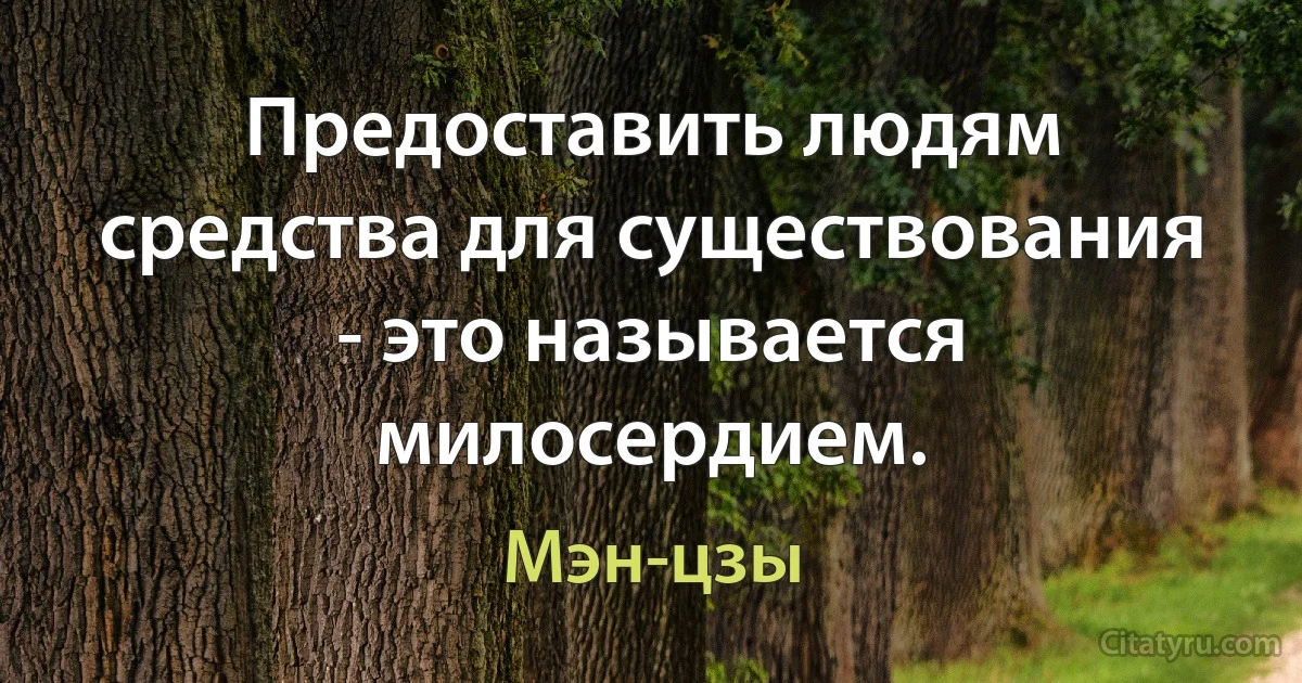 Предоставить людям средства для существования - это называется милосердием. (Мэн-цзы)