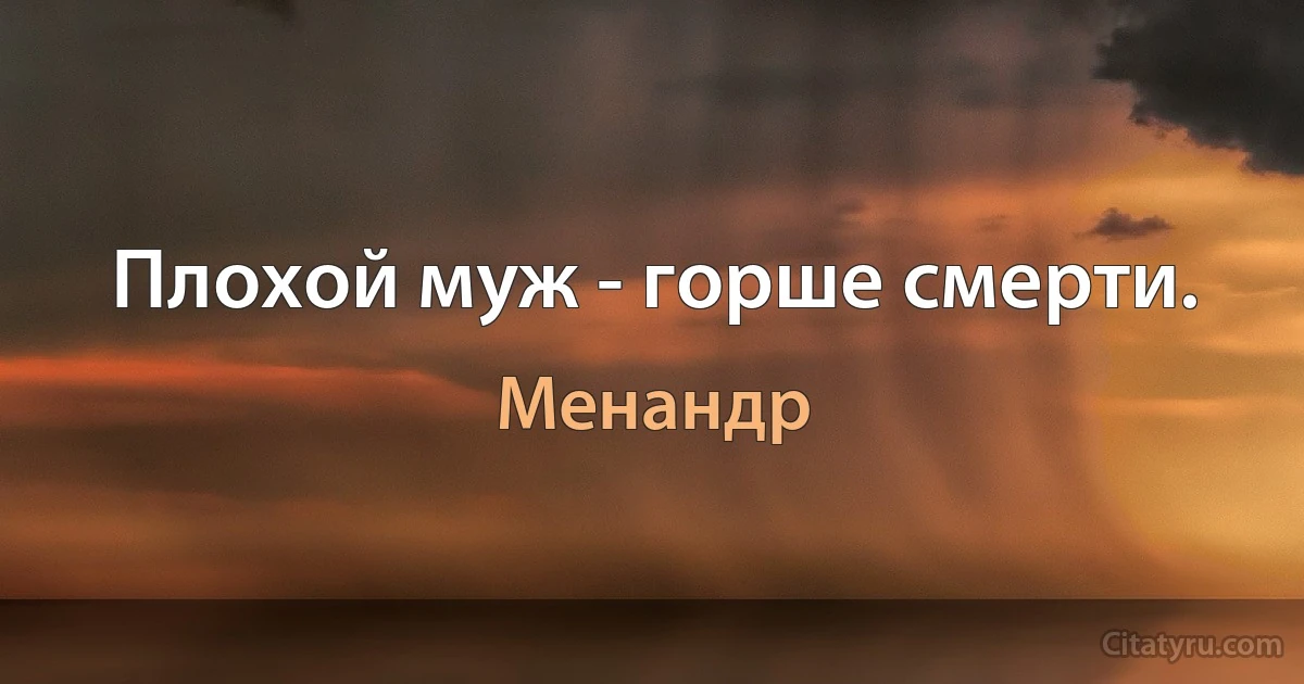 Плохой муж - горше смерти. (Менандр)