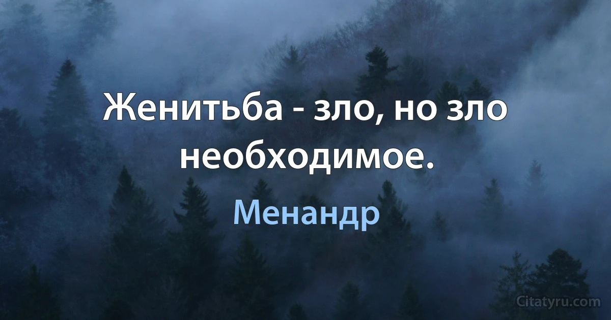 Женитьба - зло, но зло необходимое. (Менандр)