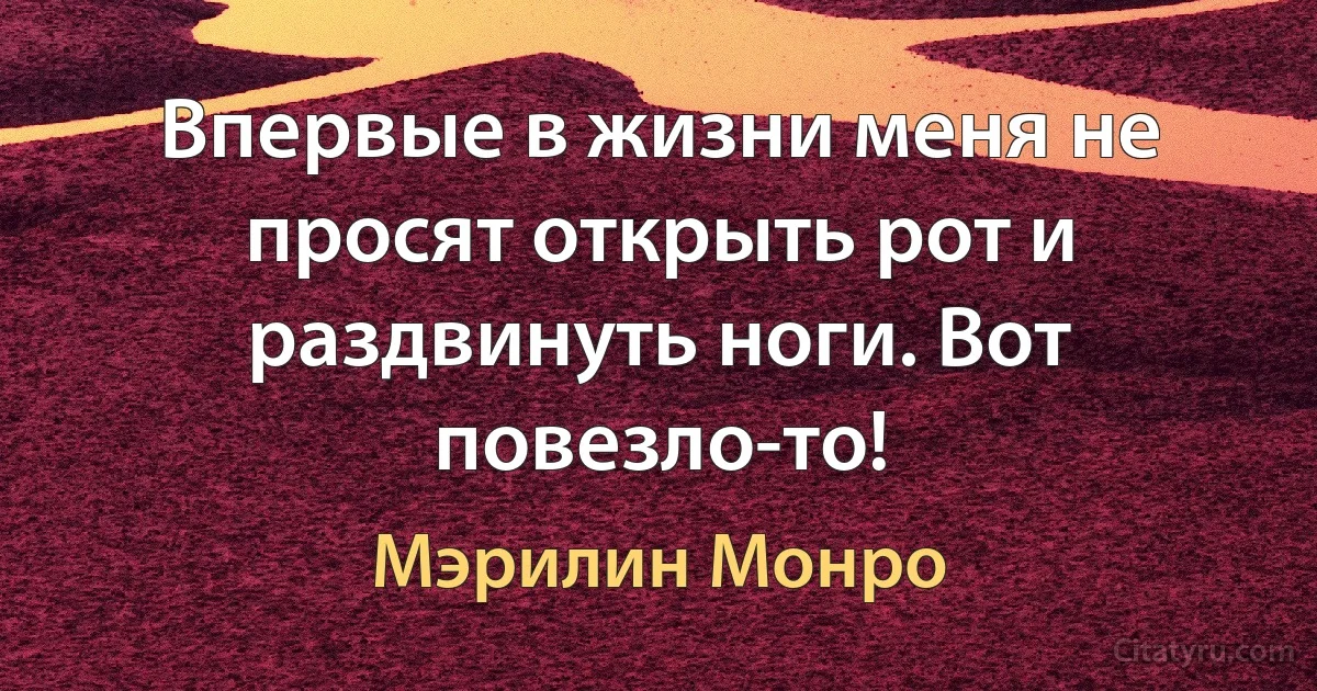 Впервые в жизни меня не просят открыть рот и раздвинуть ноги. Вот повезло-то! (Мэрилин Монро)