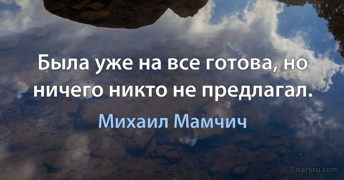 Была уже на все готова, но ничего никто не предлагал. (Михаил Мамчич)