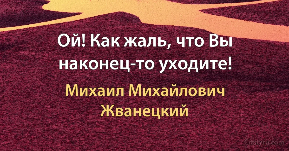 Ой! Как жаль, что Вы наконец-то уходите! (Михаил Михайлович Жванецкий)