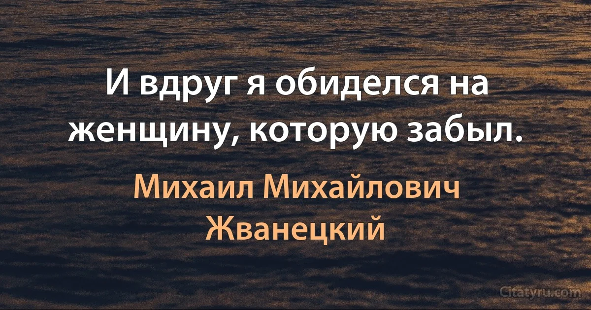 И вдруг я обиделся на женщину, которую забыл. (Михаил Михайлович Жванецкий)