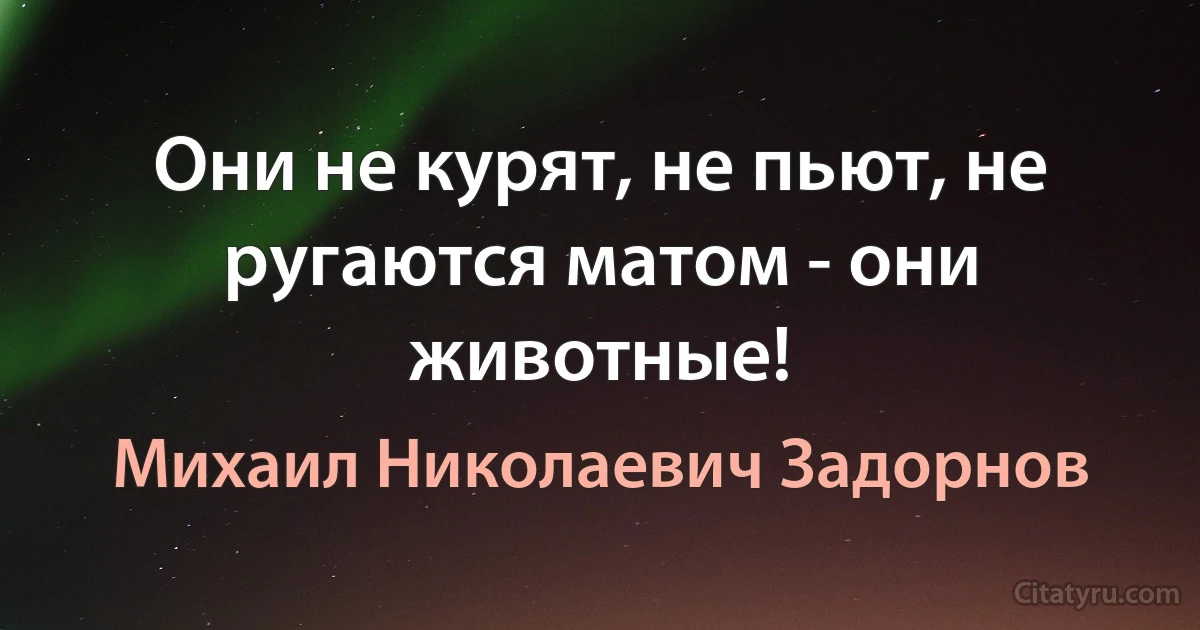 Они не курят, не пьют, не ругаются матом - они животные! (Михаил Николаевич Задорнов)