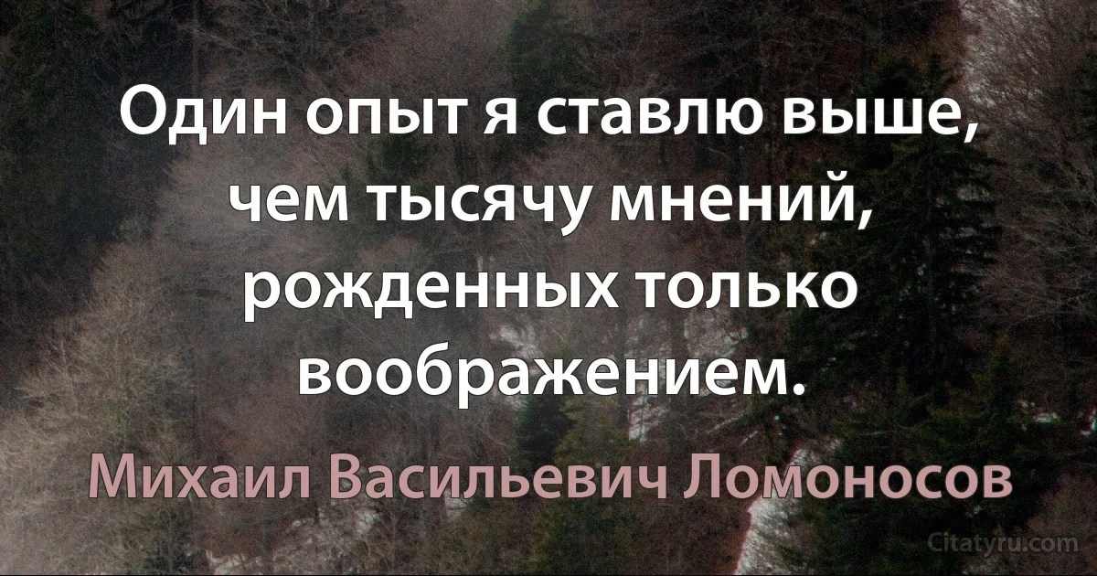 Один опыт я ставлю выше, чем тысячу мнений, рожденных только воображением. (Михаил Васильевич Ломоносов)