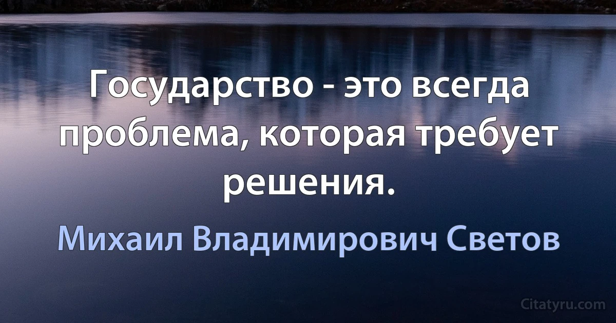 Государство - это всегда проблема, которая требует решения. (Михаил Владимирович Светов)