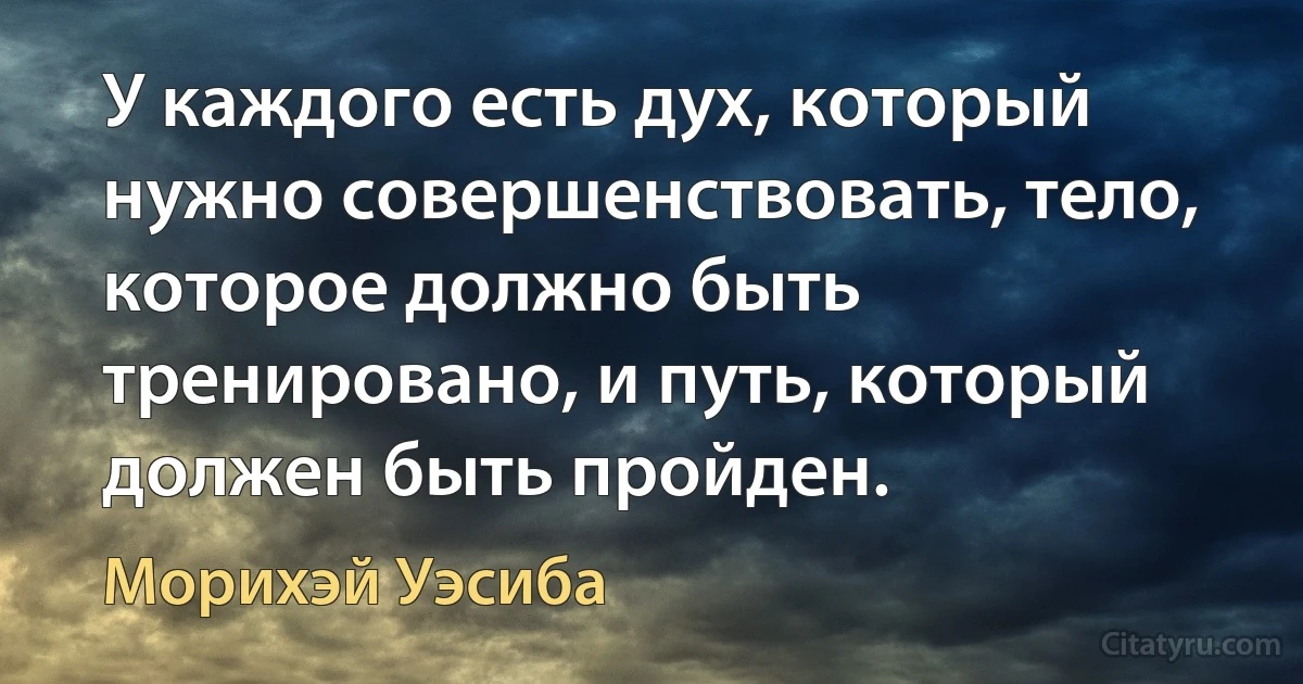 У каждого есть дух, который нужно совершенствовать, тело, которое должно быть тренировано, и путь, который должен быть пройден. (Морихэй Уэсиба)