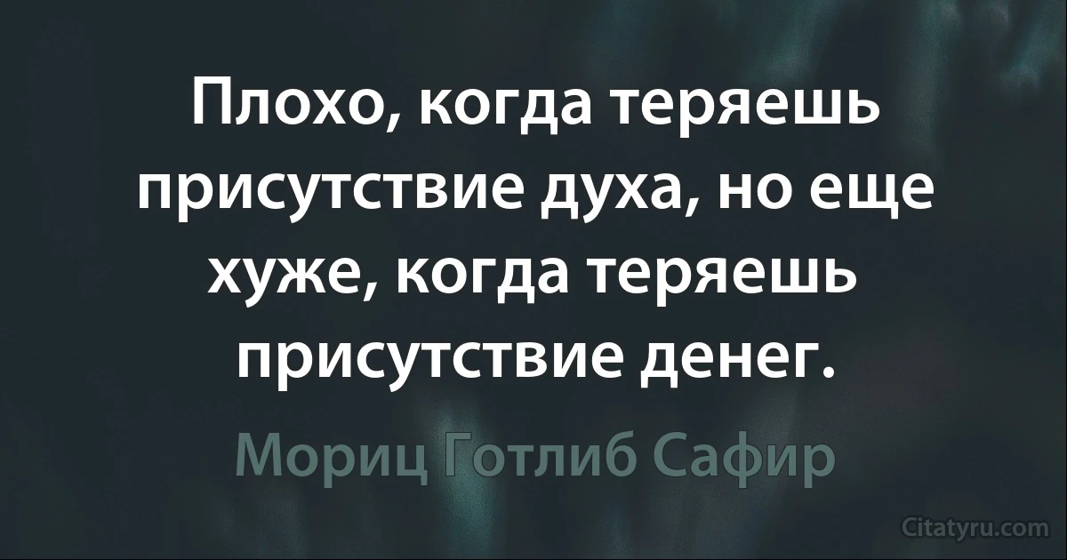 Плохо, когда теряешь присутствие духа, но еще хуже, когда теряешь присутствие денег. (Мориц Готлиб Сафир)