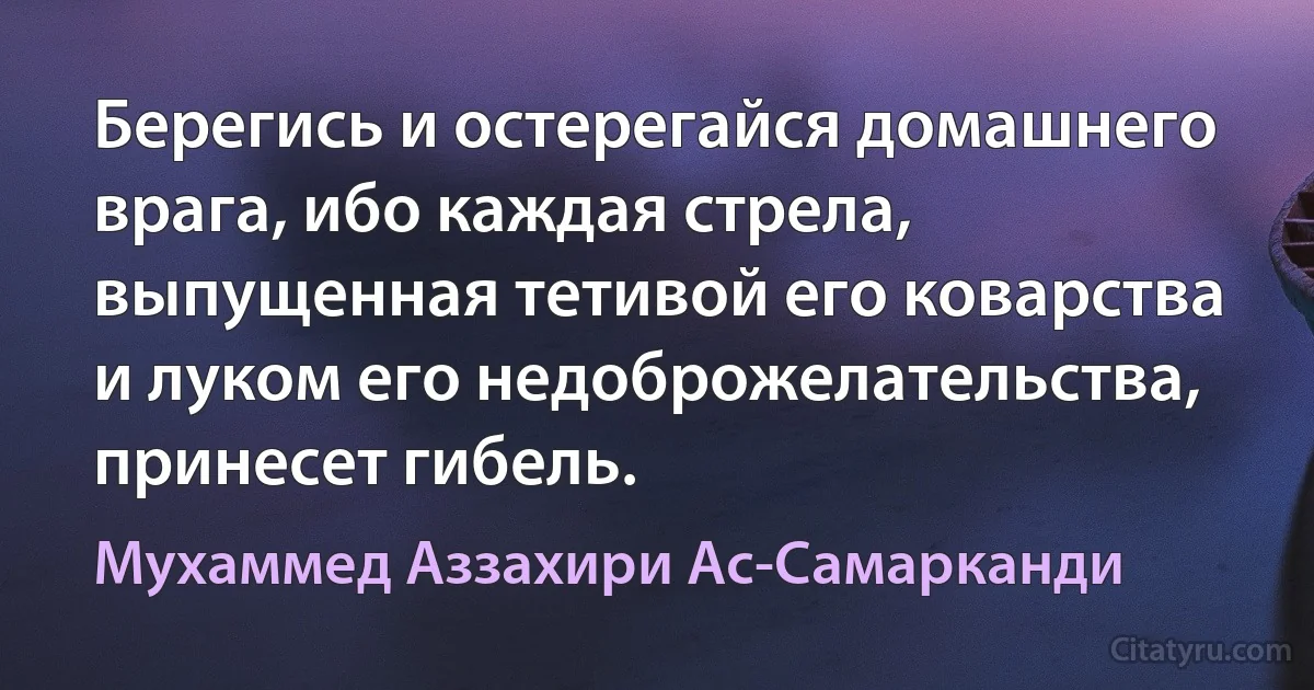 Берегись и остерегайся домашнего врага, ибо каждая стрела, выпущенная тетивой его коварства и луком его недоброжелательства, принесет гибель. (Мухаммед Аззахири Ас-Самарканди)