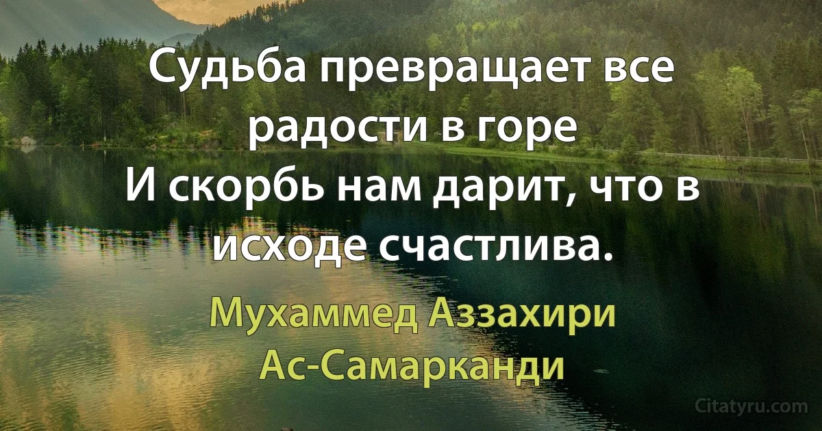 Судьба превращает все радости в горе
И скорбь нам дарит, что в исходе счастлива. (Мухаммед Аззахири Ас-Самарканди)