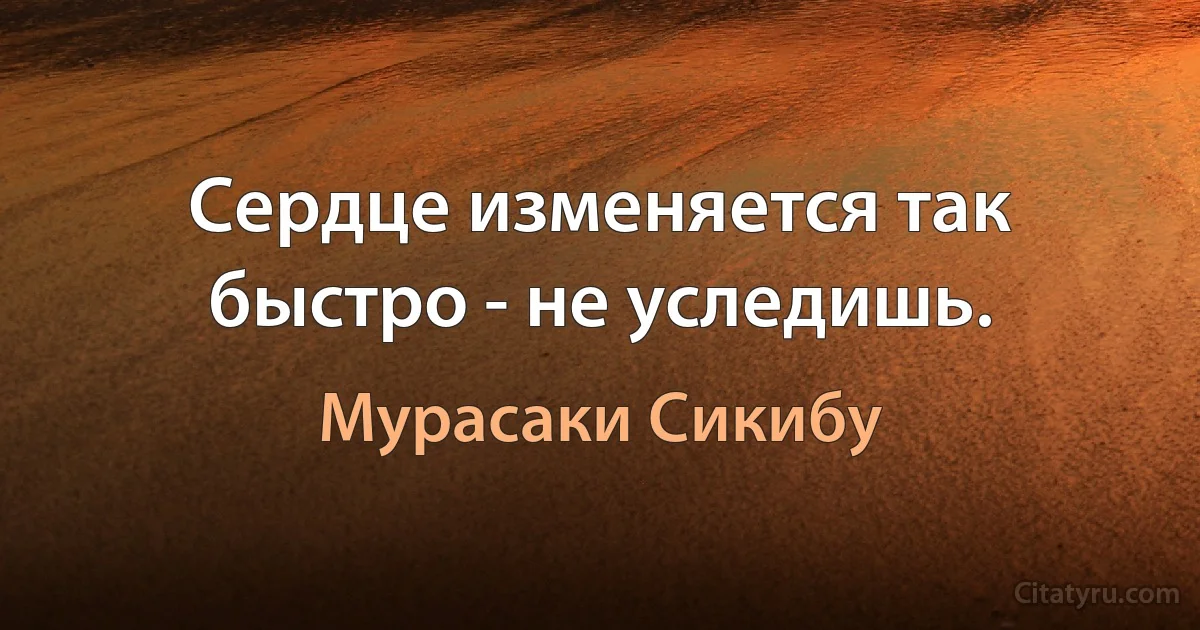 Сердце изменяется так быстро - не уследишь. (Мурасаки Сикибу)