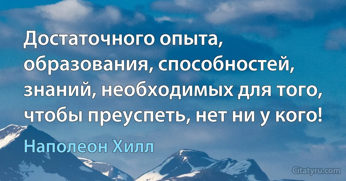 Достаточного опыта, образования, способностей, знаний, необходимых для того, чтобы преуспеть, нет ни у кого! (Наполеон Хилл)