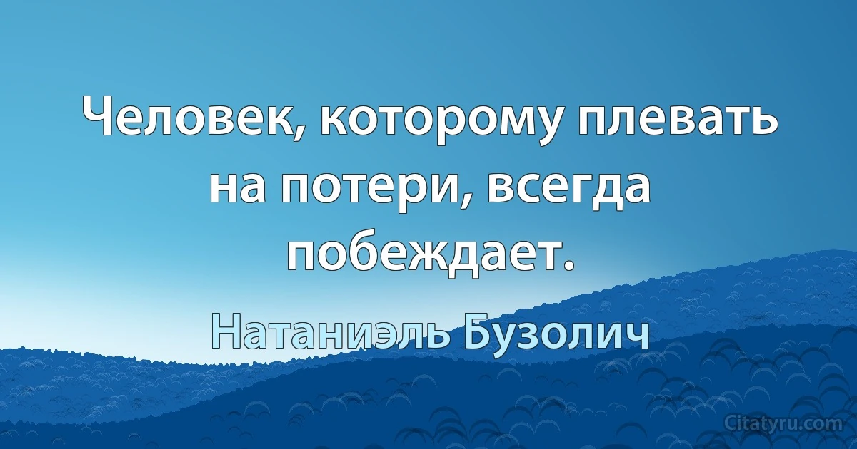 Человек, которому плевать на потери, всегда побеждает. (Натаниэль Бузолич)