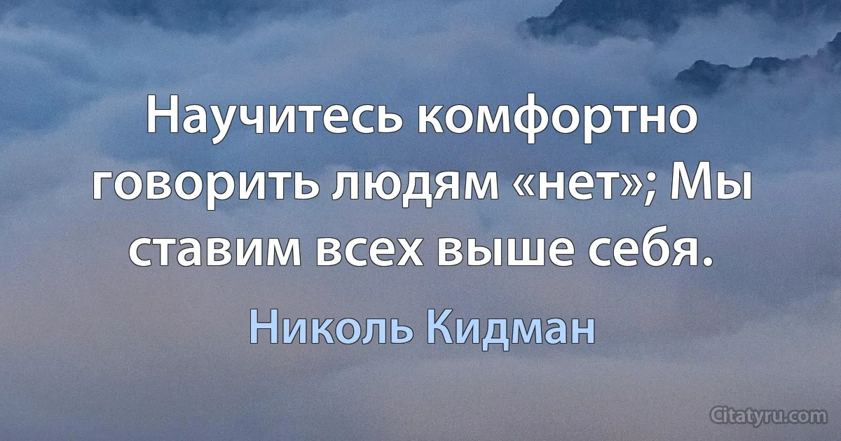 Научитесь комфортно говорить людям «нет»; Мы ставим всех выше себя. (Николь Кидман)