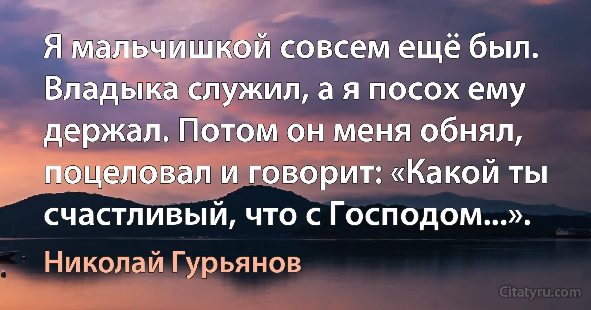 Я мальчишкой совсем ещё был. Владыка служил, а я посох ему держал. Потом он меня обнял, поцеловал и говорит: «Какой ты счастливый, что с Господом...». (Николай Гурьянов)