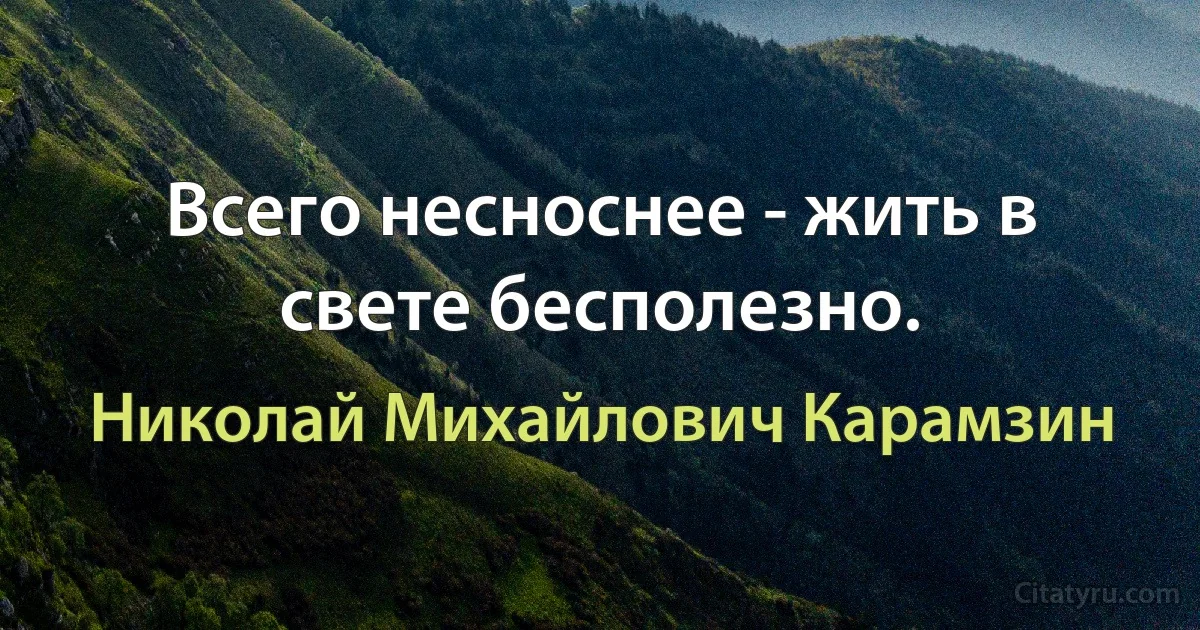 Всего несноснее - жить в свете бесполезно. (Николай Михайлович Карамзин)