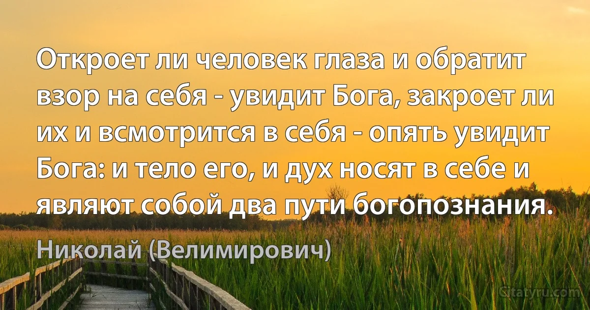 Откроет ли человек глаза и обратит взор на себя - увидит Бога, закроет ли их и всмотрится в себя - опять увидит Бога: и тело его, и дух носят в себе и являют собой два пути богопознания. (Николай (Велимирович))