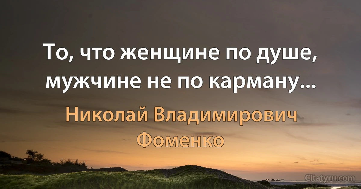 То, что женщине по душе, мужчине не по карману... (Николай Владимирович Фоменко)