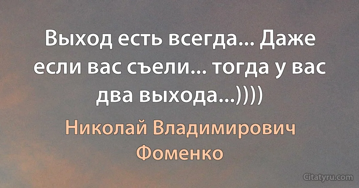 Выход есть всегда... Даже если вас съели... тогда у вас два выхода...)))) (Николай Владимирович Фоменко)