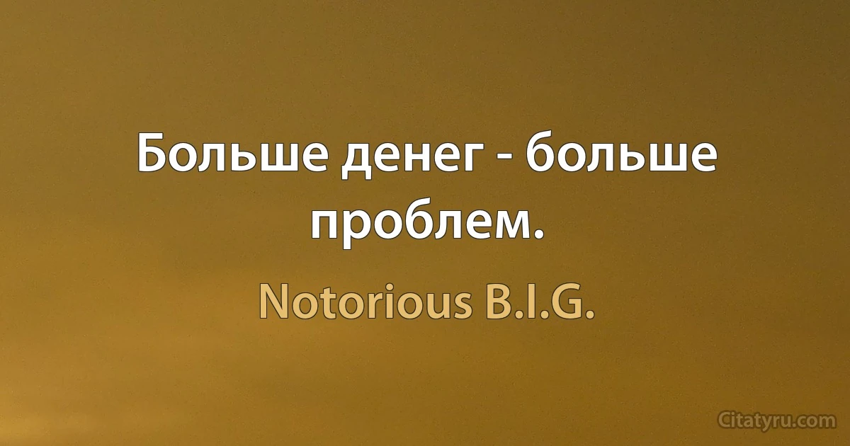 Больше денег - больше проблем. (Notorious B.I.G.)