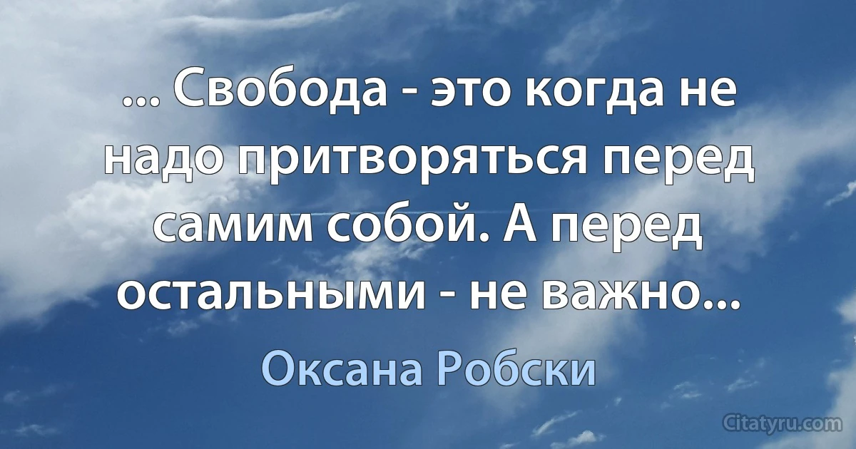 ... Свобода - это когда не надо притворяться перед самим собой. А перед остальными - не важно... (Оксана Робски)