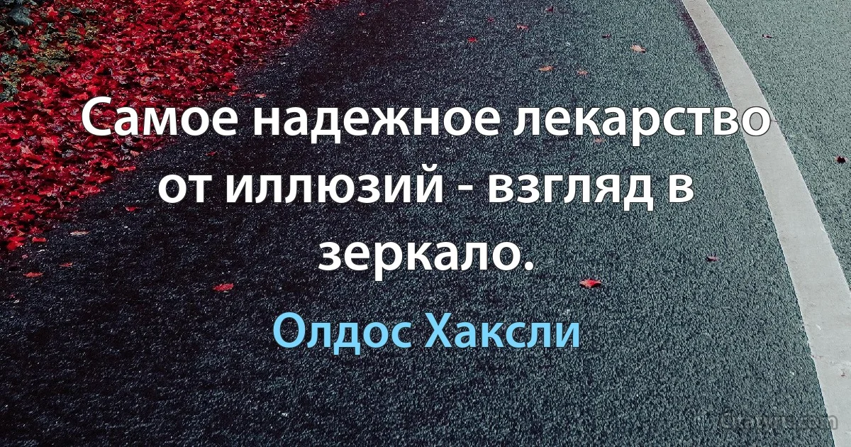 Самое надежное лекарство от иллюзий - взгляд в зеркало. (Олдос Хаксли)