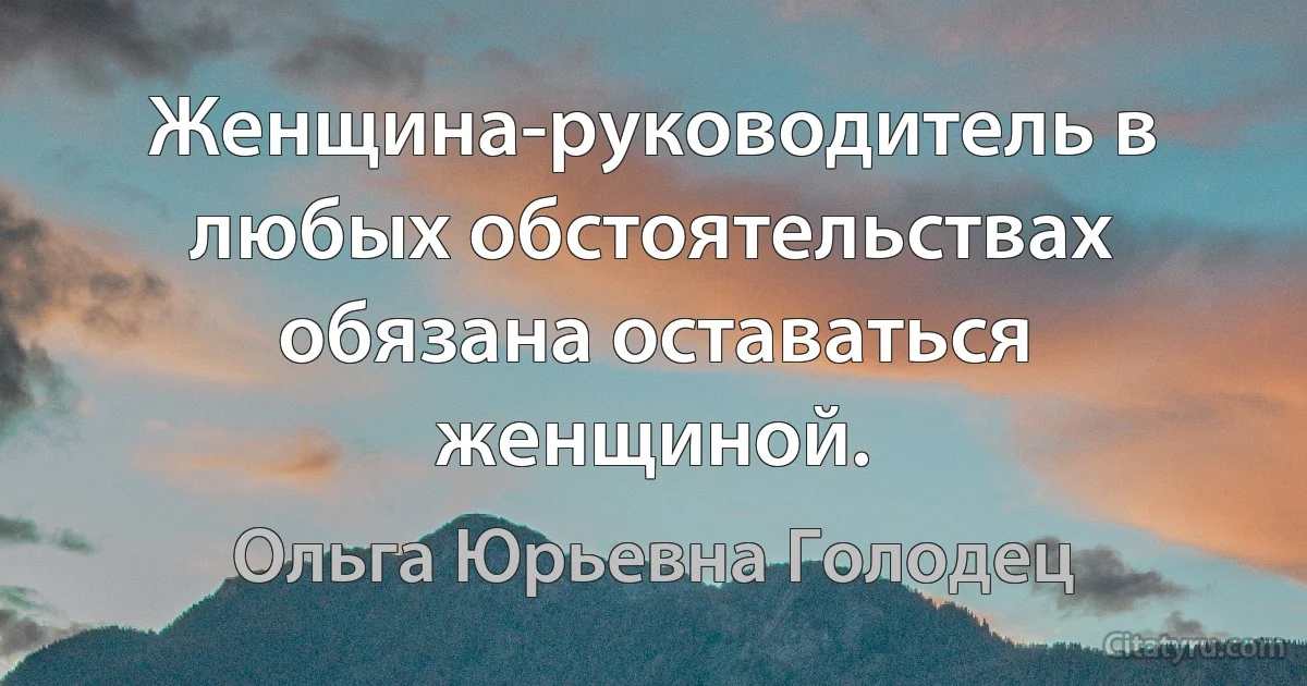 Женщина-руководитель в любых обстоятельствах обязана оставаться женщиной. (Ольга Юрьевна Голодец)