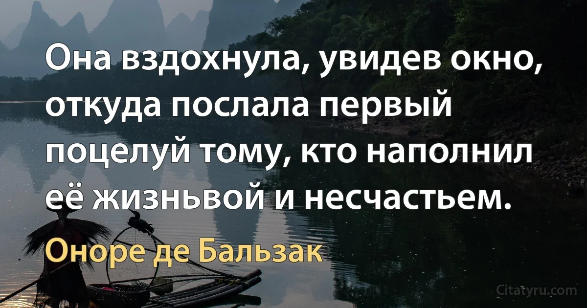 Она вздохнула, увидев окно, откуда послала первый поцелуй тому, кто наполнил её жизньвой и несчастьем. (Оноре де Бальзак)