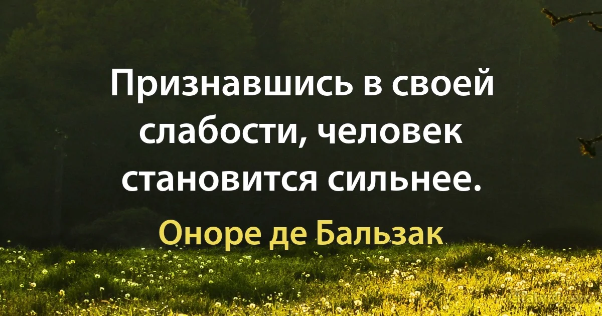 Признавшись в своей слабости, человек становится сильнее. (Оноре де Бальзак)