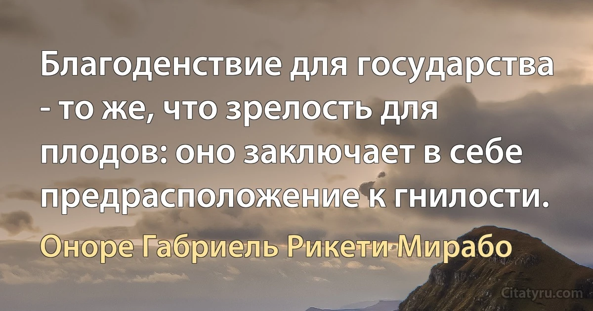 Благоденствие для государства - то же, что зрелость для плодов: оно заключает в себе предрасположение к гнилости. (Оноре Габриель Рикети Мирабо)