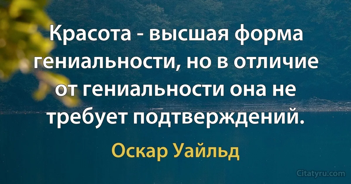 Красота - высшая форма гениальности, но в отличие от гениальности она не требует подтверждений. (Оскар Уайльд)