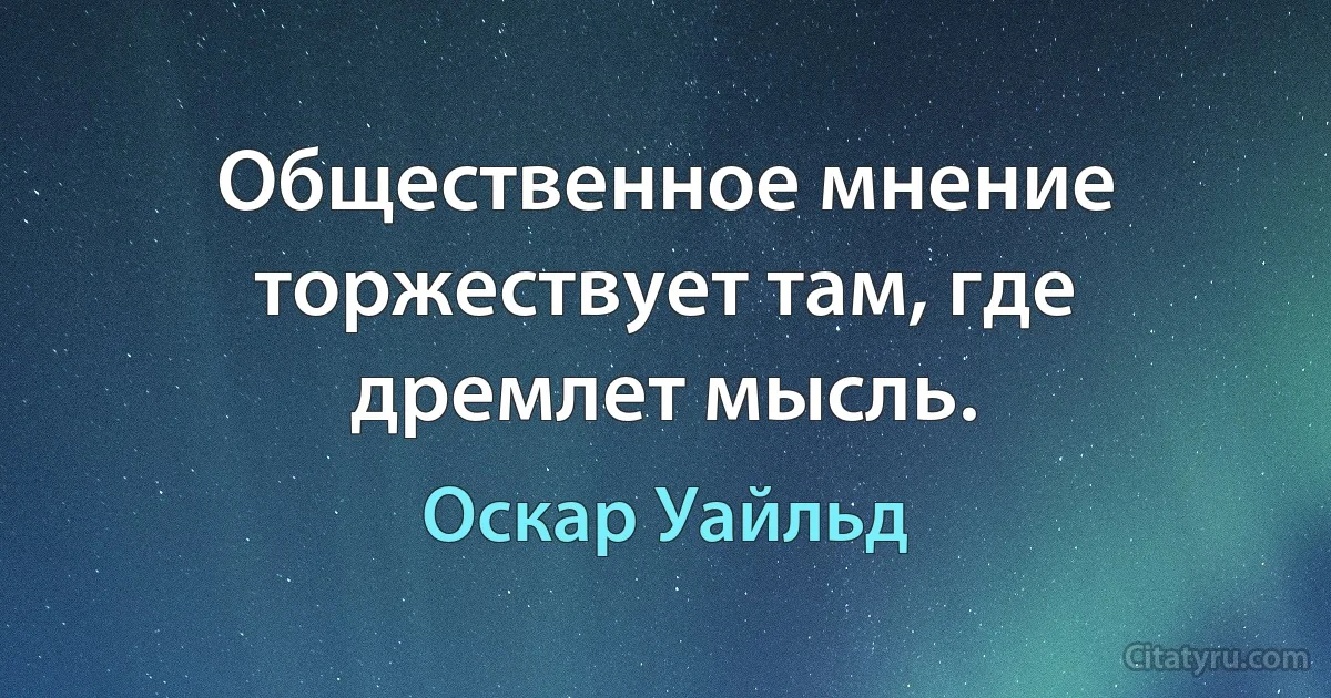 Общественное мнение торжествует там, где дремлет мысль. (Оскар Уайльд)