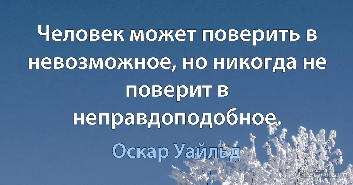 Человек может поверить в невозможное, но никогда не поверит в неправдоподобное. (Оскар Уайльд)