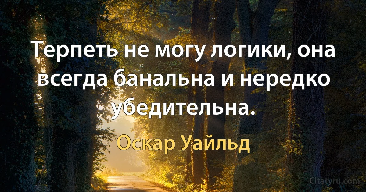 Терпеть не могу логики, она всегда банальна и нередко убедительна. (Оскар Уайльд)