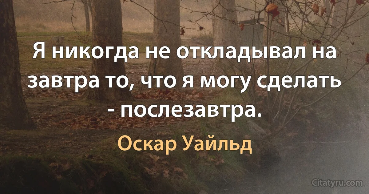 Я никогда не откладывал на завтра то, что я могу сделать - послезавтра. (Оскар Уайльд)