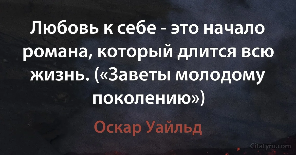 Любовь к себе - это начало романа, который длится всю жизнь. («Заветы молодому поколению») (Оскар Уайльд)