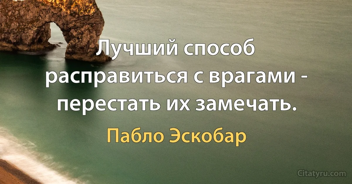 Лучший способ расправиться с врагами - перестать их замечать. (Пабло Эскобар)