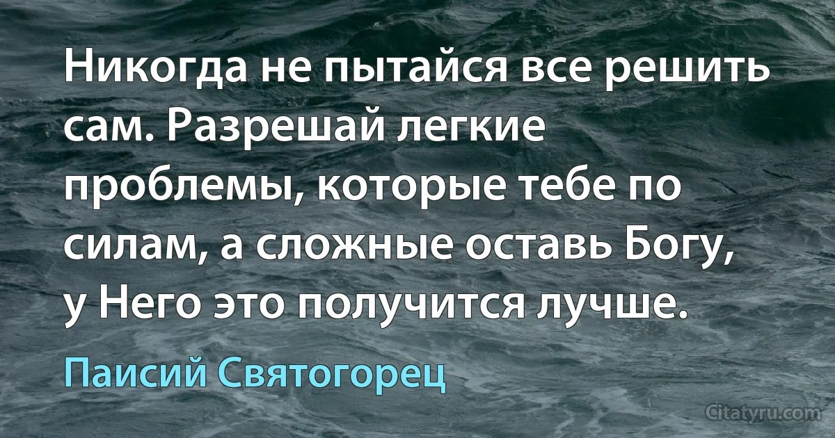 Никогда не пытайся все решить сам. Разрешай легкие проблемы, которые тебе по силам, а сложные оставь Богу, у Него это получится лучше. (Паисий Святогорец)