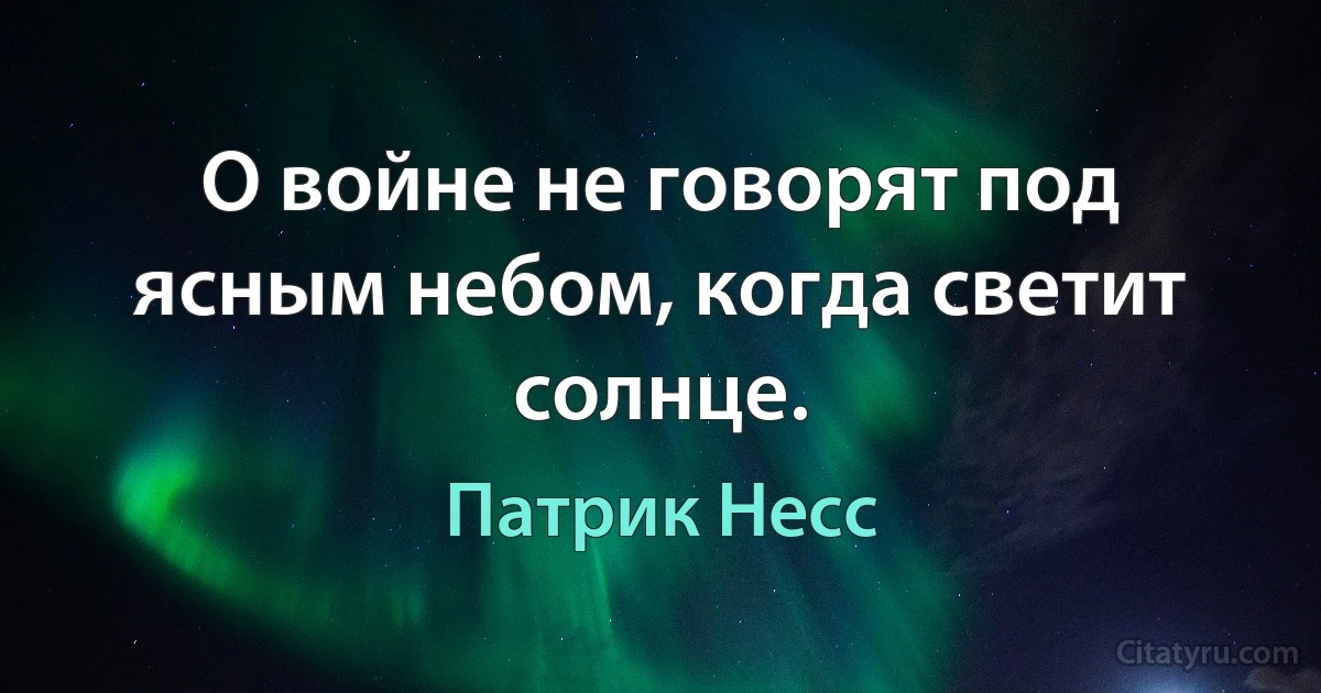 О войне не говорят под ясным небом, когда светит солнце. (Патрик Несс)