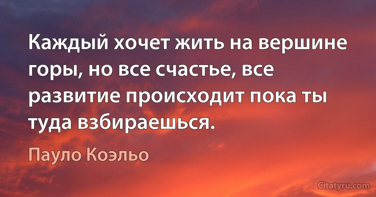 Каждый хочет жить на вершине горы, но все счастье, все развитие происходит пока ты туда взбираешься. (Пауло Коэльо)