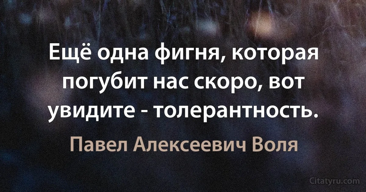 Ещё одна фигня, которая погубит нас скоро, вот увидите - толерантность. (Павел Алексеевич Воля)