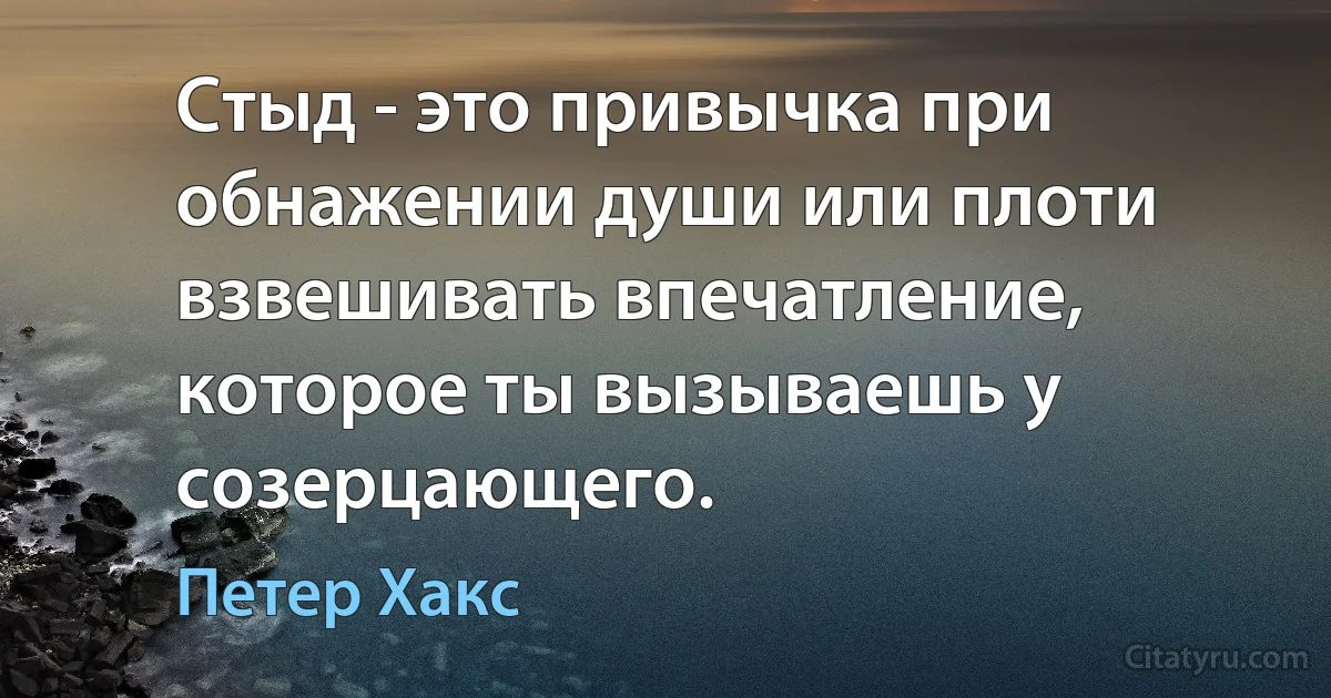 Стыд - это привычка при обнажении души или плоти взвешивать впечатление, которое ты вызываешь у созерцающего. (Петер Хакс)