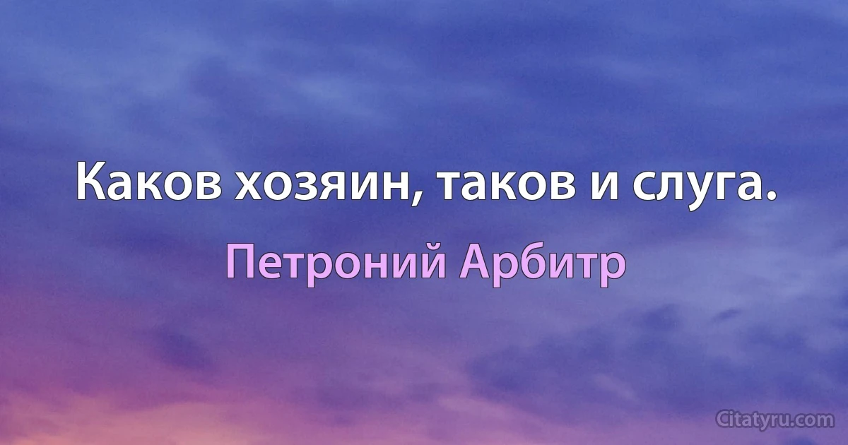 Каков хозяин, таков и слуга. (Петроний Арбитр)