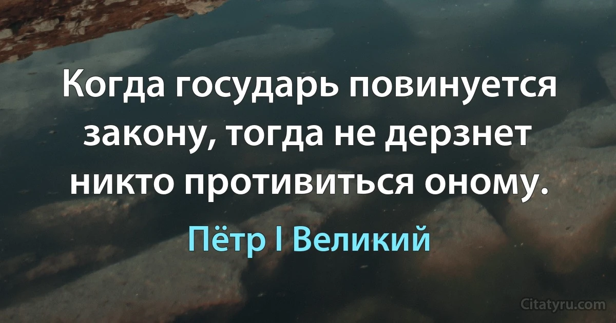 Когда государь повинуется закону, тогда не дерзнет никто противиться оному. (Пётр I Великий)