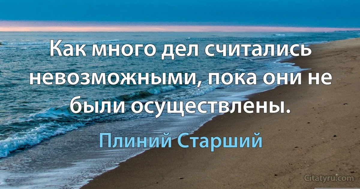 Как много дел считались невозможными, пока они не были осуществлены. (Плиний Старший)