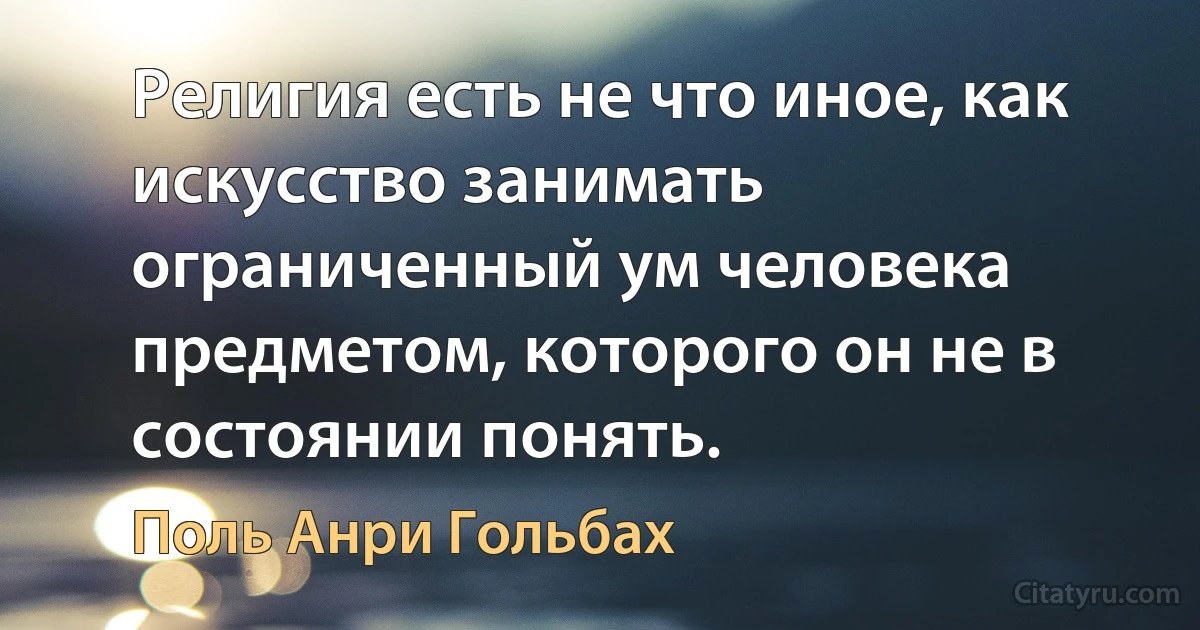 Религия есть не что иное, как искусство занимать ограниченный ум человека предметом, которого он не в состоянии понять. (Поль Анри Гольбах)