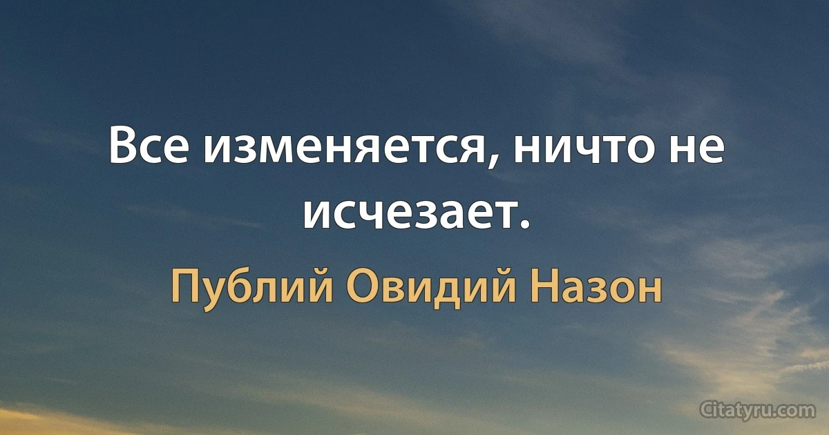 Все изменяется, ничто не исчезает. (Публий Овидий Назон)